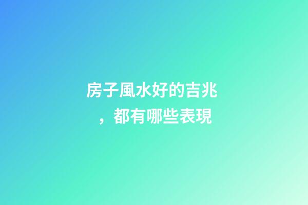 房子風水好的吉兆，都有哪些表現
